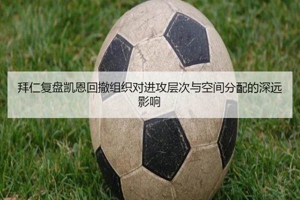 拜仁复盘凯恩回撤组织对进攻层次与空间分配的深远影响
